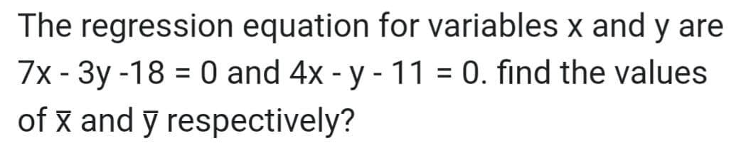 The regression equation for variables x and y are
7x - 3y -18 = 0 and 4x - y - 11 = 0. find the values
of x and y respectively?
