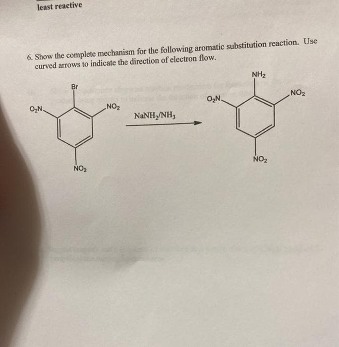 least reactive
6. Show the complete mechanism for the following aromatic substitution reaction. Use
curved arrows to indicate the direction of electron flow.
NH2
Br
O,N.
NO2
ZON
O,N.
NANH,/NH3
NO2
NO2

