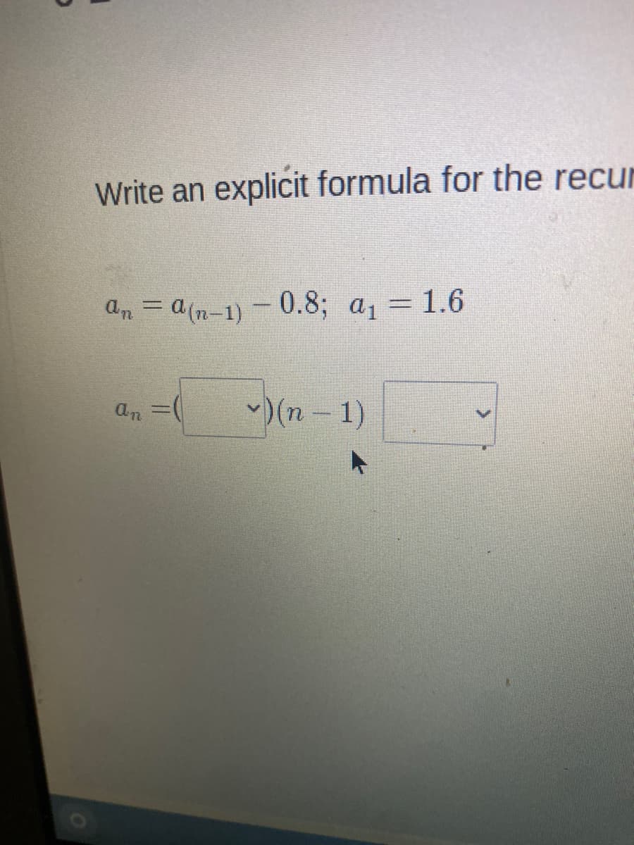 Write an
explicit formula for the recur
an = a(n-1) -0.8; a, = 1.6
)(n- 1)
an
