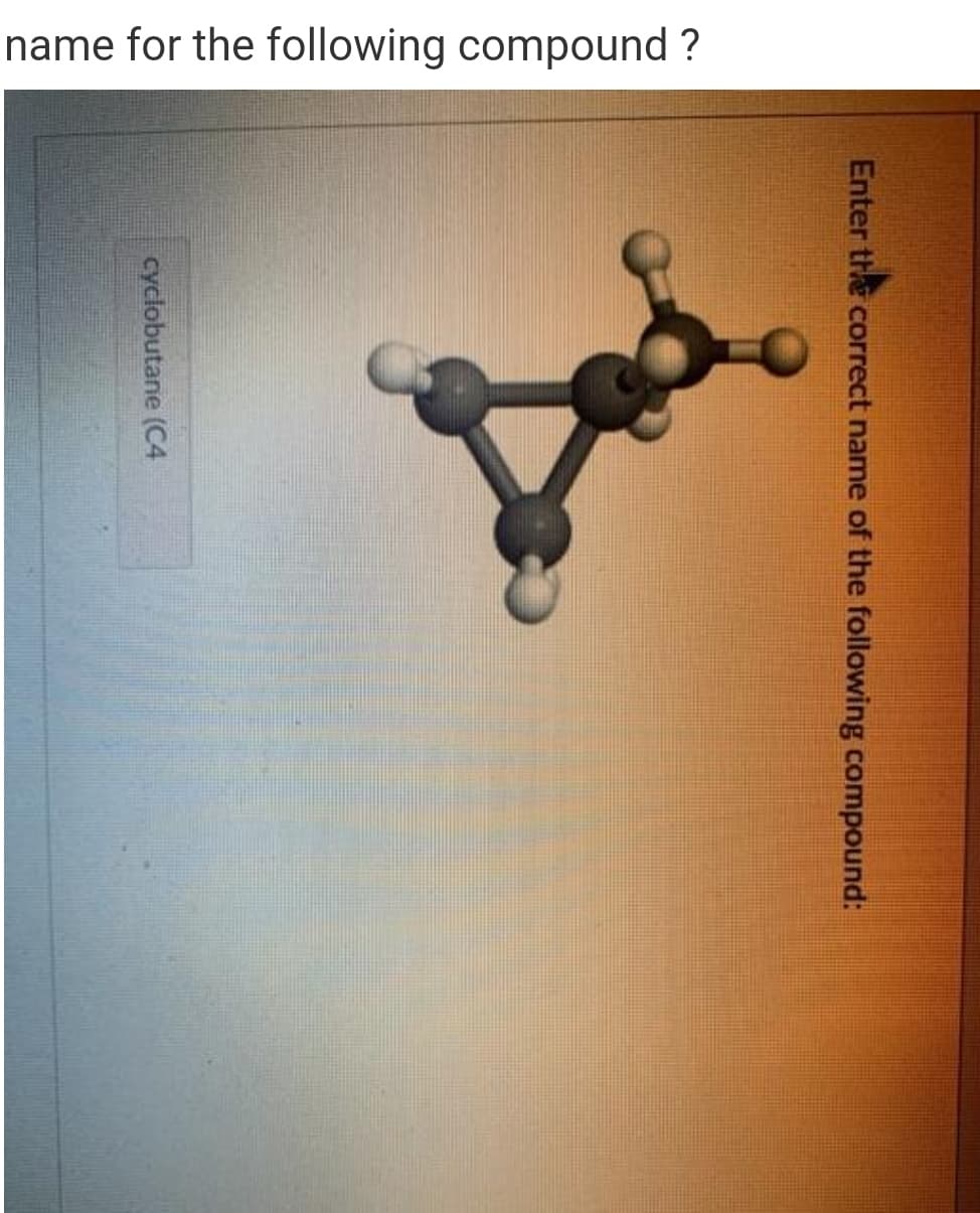 name for the following compound ?
Enter the correct name of the following compound:
cyclobutane (C4
