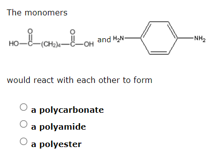 The monomers
-(CH2)-C-OH
and H2N-
-NH2
но-
would react with each other to form
a polycarbonate
a polyamide
a polyester
