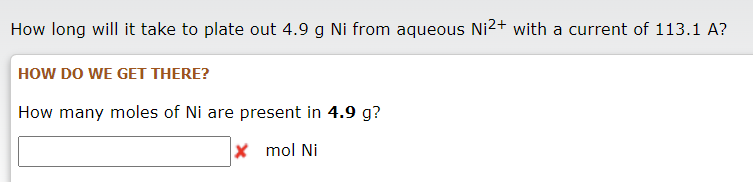 How long will it take to plate out 4.9 g Ni from aqueous Ni2+ with a current of 113.1 A?
HOW DO WE GET THERE?
How many moles of Ni are present in 4.9 g?
x mol Ni
