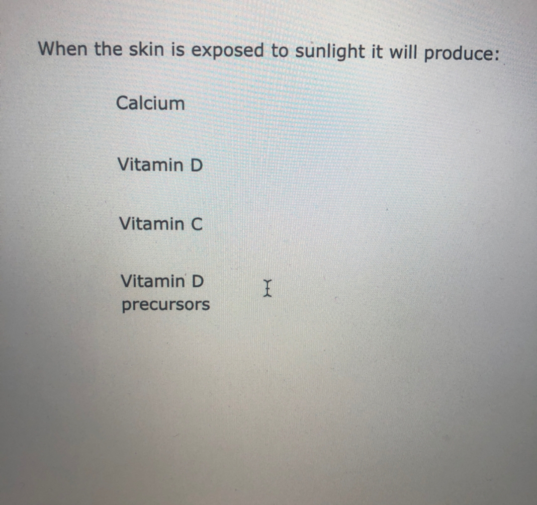 When the skin is exposed to sunlight it will produce:
Calcium
Vitamin D
Vitamin C
Vitamin D
precursors
I