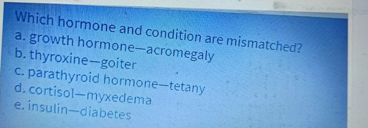 Which hormone and condition are mismatched?
a. growth hormone-acromegaly
b. thyroxine-goiter
c. parathyroid hormone-tetany
d. cortisol-myxedemal
e. insulin-diabetes
