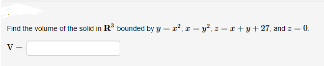 Find the volume of the solid in R3 bounded by y = x2, x = y?, z = x + y+ 27, and z = 0.
%3D
V
