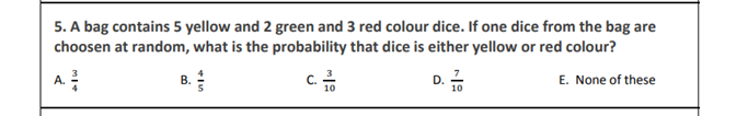 5. A bag contains 5 yellow and 2 green and 3 red colour dice. If one dice from the bag are
choosen at random, what is the probability that dice is either yellow or red colour?
A.
B.
D.
E. None of these
