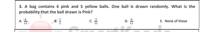 3. A bag contains 6 pink and 5 yellow balls. One ball is drawn randomly. What is the
probability that the ball drawn is Pink?
E. None of these
c.
D.
A. T1
B.
