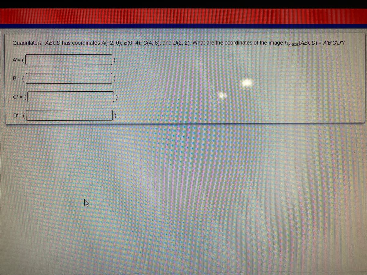 Quadrilateral ABCD has coordinates A(-2, 0), B(0, 4), C(4, 6), and D(2, 2). What are the coordinates of the image Raxis(ABCD) = A'B'C'D'?
A'= (
B'= (
C' =
D'= (
