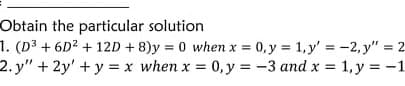Obtain the particular solution
1. (D³ + 6D² + 12D + 8)y=0 when x = 0, y = 1, y'= -2, y" = 2
2. y" + 2y' + y = x when x = 0, y = -3 and x = 1, y = -1