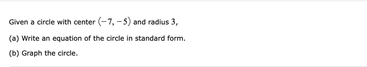 Given a circle with center (-7, - 5) and radius 3,
(a) Write an equation of the circle in standard form.
(b) Graph the circle.
