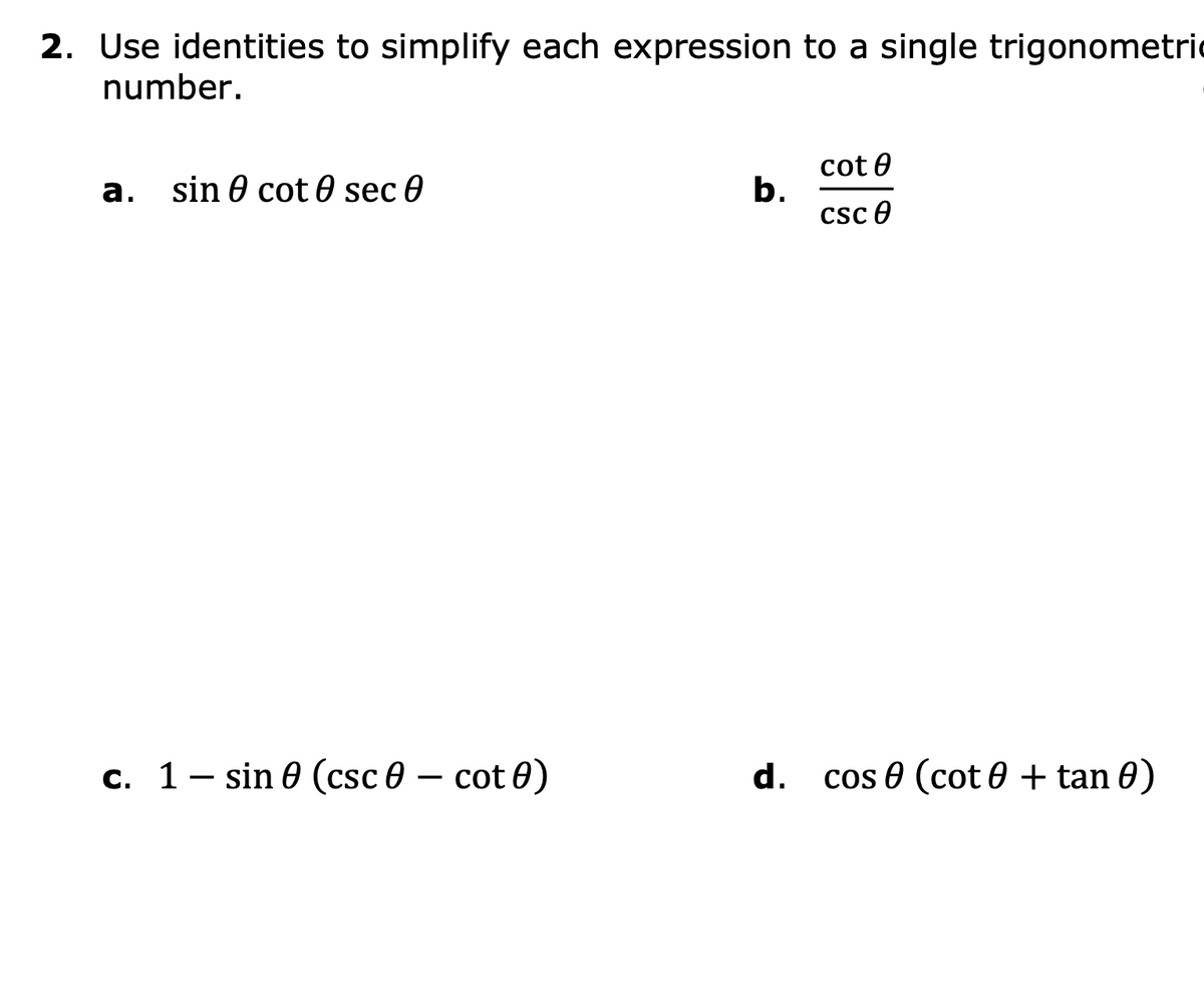 2. Use identities to simplify each expression to a single trigonometric
number.
cot 0
b.
a. sin 0 cot 0 sec 0
csc e
d.
cos 0 (cot 0 + tan 0)
c. 1- sin 0 (csc 0 – cot 0)
