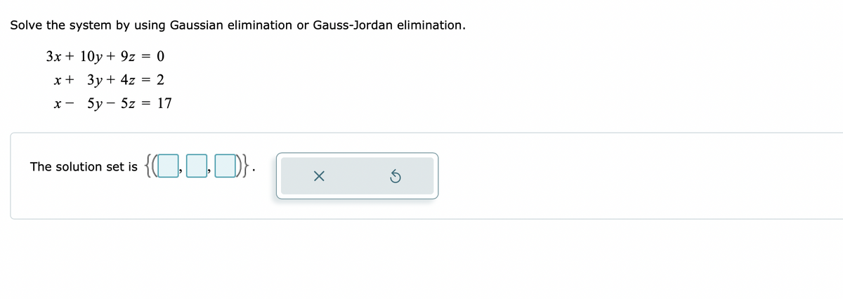 Solve the system by using Gaussian elimination or Gauss-Jordan elimination.
3x + 10y + 9z = 0
%3D
x + 3y + 4z
2
х — 5у— 5z
17
The solution set is
