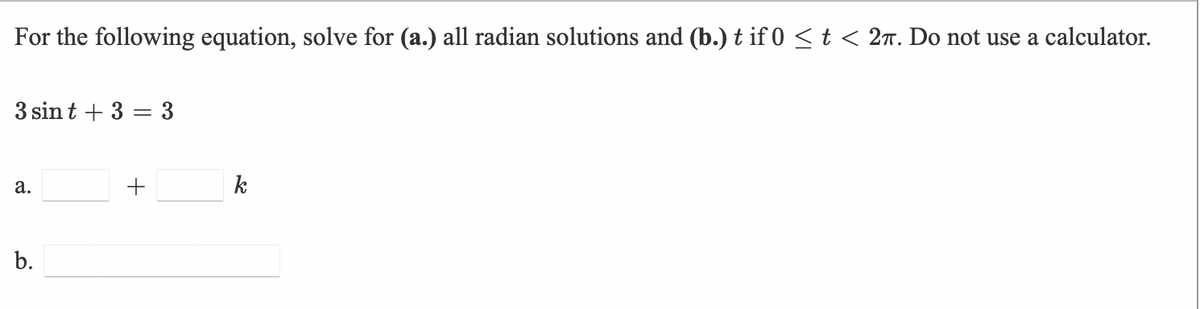 For the following equation, solve for (a.) all radian solutions and (b.) t if 0 <t < 2n. Do not use a calculator.
3 sin t + 3 = 3
k
а.
b.
