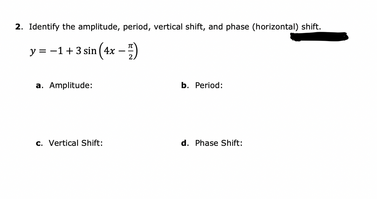 2. Identify the amplitude, period, vertical shift, and phase (horizontal) shift.
y = -1+3 sin ( 4x
– ")
a. Amplitude:
b. Period:
c. Vertical Shift:
d. Phase Shift:
