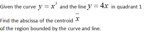 Given the curve y = x' and the line y = 4x in quadrant 1
Find the abscissa of the centroid X
of the region bounded by the curve and line.
