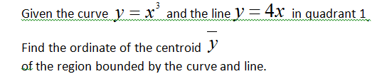 Given the curve y = x and the line V = 4x in quadrant 1
Find the ordinate of the centroid Y
of the region bounded by the curve and line.
