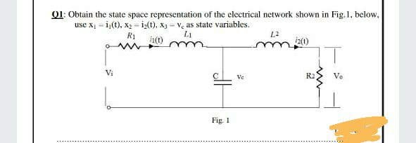 Q1: Obtain the state space representation of the electrical network shown in Fig. 1, below,
use x₁ i(t), X₂-i₂(t). X₁-V, as state variables.
R1
Li
[2
in(t)
iz(t)
Vi
Ve
Fig. 1
R2
S