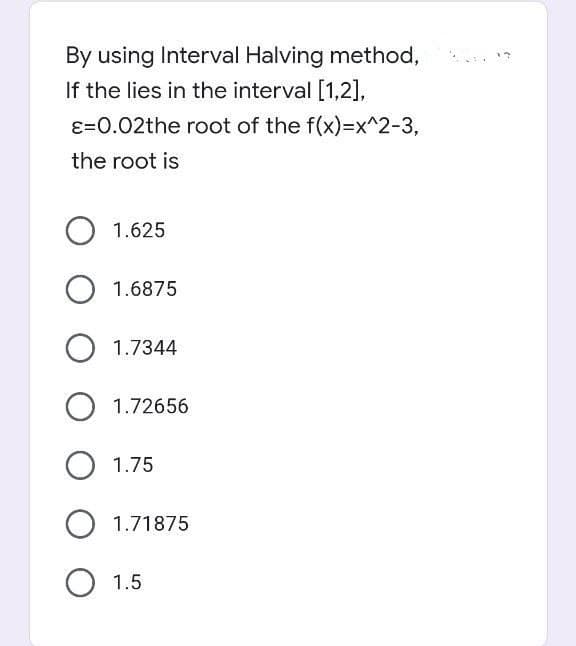 By using Interval Halving method,
If the lies in the interval [1,2],
E=0.02the root of the f(x)=x^2-3,
the root is
O 1.625
O 1.6875
O 1.7344
O 1.72656
O 1.75
O 1.71875
O 1.5