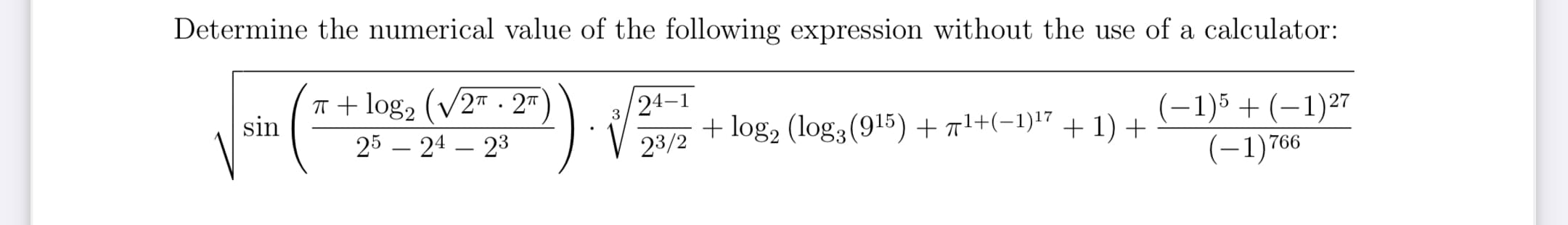 Determine the numerical value of the following expression without the use of a calculator:
T + log, (V2" - 2™
sin
24-1
+ log, (log3(915)+ n1+(-1)7 + 1)+
(-1)5 + (–1)27
(-1)766
25 – 24 – 23
23/2
