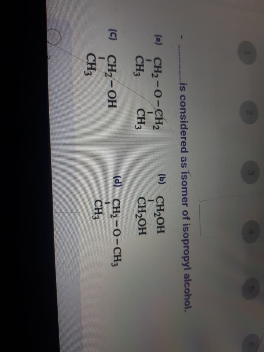 .is considered as isomer of isopropyl alcohol.
(a) CH2-0-CH2
(b) CH2OH
CH3
CH3
CH2OH
(C)
CH2-OH
() CH2-0-CH3
CH3
CH3
