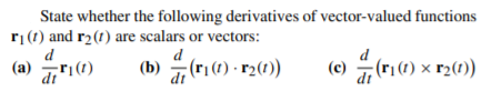 State whether the following derivatives of vector-valued functions
rị(1) and r2(1) are scalars or vectors:
d
(a) ri(1)
d
(b)
dt
(r|(1) · r2(1)
(c)
(r|(1) x r2(1))
dt
dt
