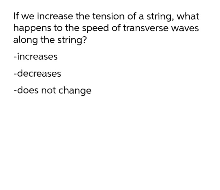 If we increase the tension of a string, what
happens to the speed of transverse waves
along the string?
-increases
-decreases
-does not change
