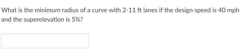 What is the minimum radius of a curve with 2-11 ft lanes if the design speed is 40 mph
and the superelevation is 5%?