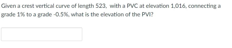 Given a crest vertical curve of length 523, with a PVC at elevation 1,016, connecting a
grade 1% to a grade -0.5%, what is the elevation of the PVI?