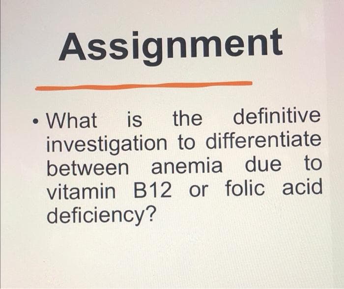 Assignment
• What
investigation to differentiate
between anemia due to
vitamin B12 or folic acid
deficiency?
is
the
definitive
