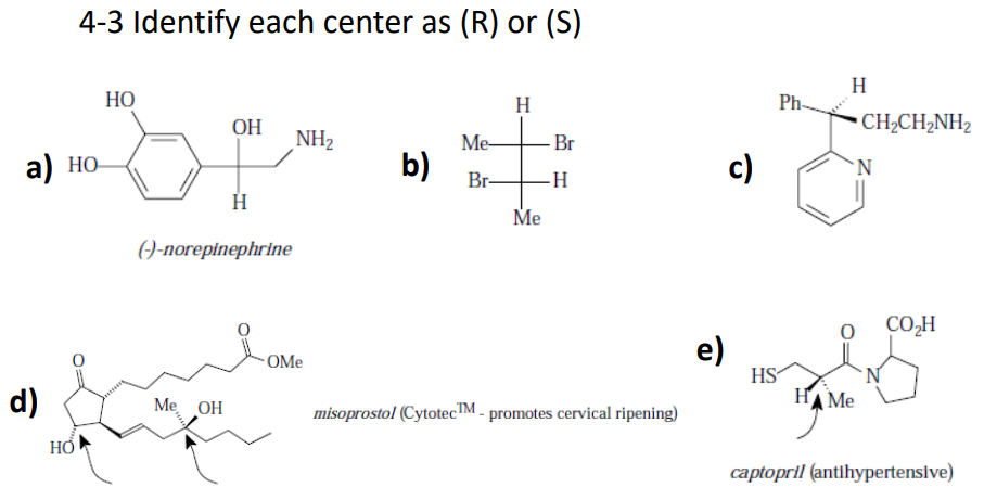 4-3 Identify each center as (R) or (S)
HO
H
H
Ph-
OH
CH¿CH2NH2
NH2
Me-
Br
a) НО
b)
c)
'N
Br-
-H
Me
()-погеpinephrine
CO,H
e)
OMe
d)
HS
HAME
Me OH
misoprostol (Cytotec™ - promotes cervical ripening)
HO
captopril (antihypertenslve)
