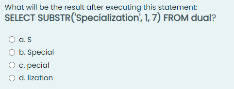 What will be the result after executing this statement:
SELECT SUBSTR(specialization', 1, 7) FROM dual?
O a. S
O b. Special
О с. реcial
O d. lization
