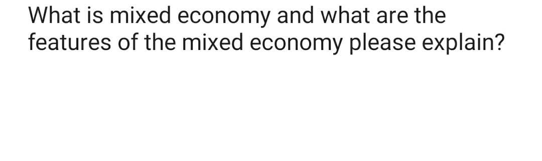 What is mixed economy and what are the
features of the mixed economy please explain?
