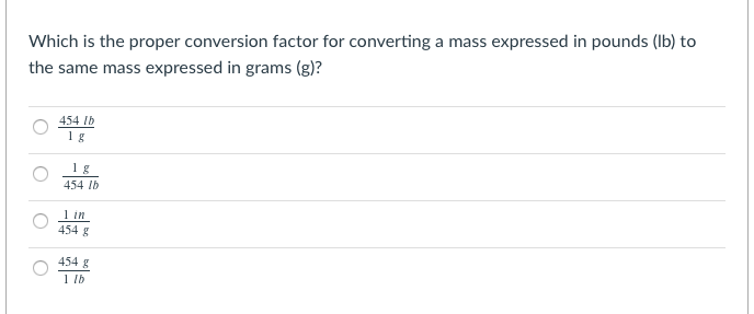 Which is the proper conversion factor for converting a mass expressed in pounds (Ib) to
the same mass expressed in grams (g)?
454 Ib
1g
1g
454 Ib
1 in
454 g
454 g
1 lb
