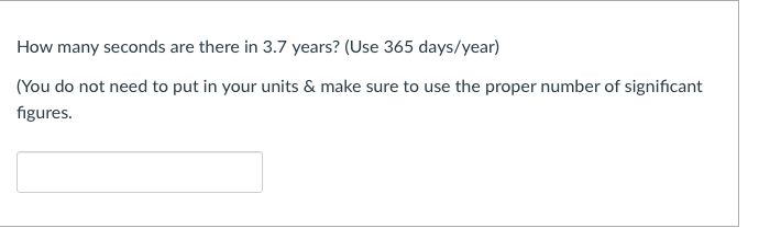 How many seconds are there in 3.7 years? (Use 365 days/year)
(You do not need to put in your units & make sure to use the proper number of significant
figures.
