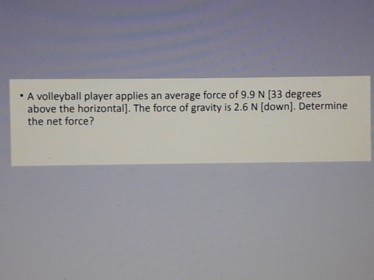 • A volleyball player applies an average force of 9.9 N [33 degrees
above the horizontal]. The force of gravity is 2.6 N [down]. Determine
the net force?

