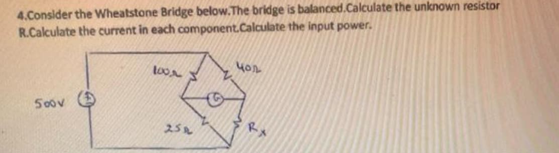 4.Consider the Wheatstone Bridge below. The bridge is balanced.Calculate the unknown resistor
R.Calculate the current in each component.Calculate the input power.
500v
100%
25A
40%