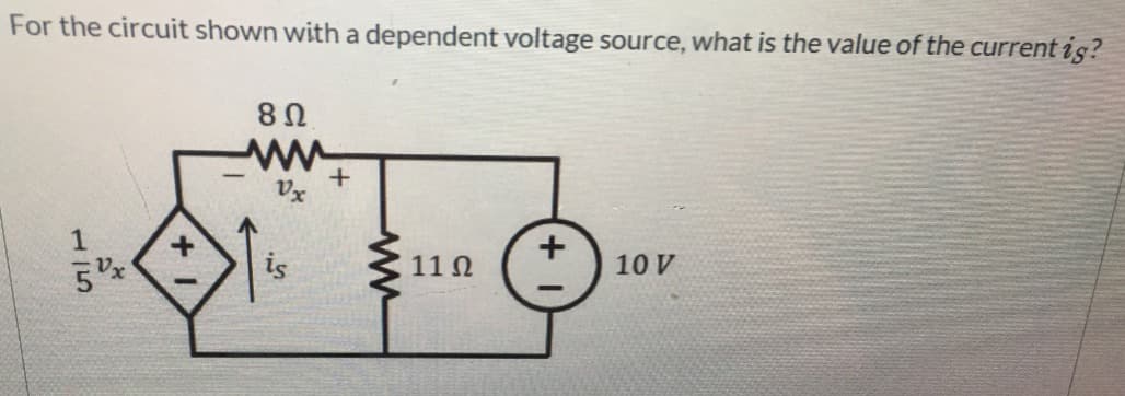 For the circuit shown with a dependent voltage source, what is the value of the current is?
5x
8 Ω
Vx
is
+
11 Ω
+1
10 V