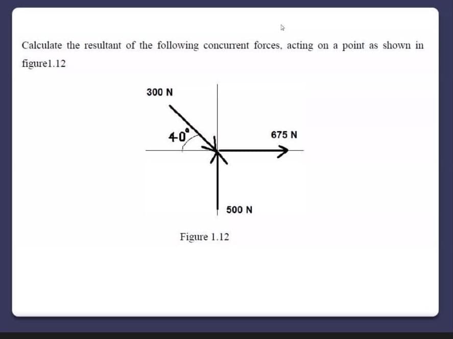 Calculate the resultant of the following concurrent forces, acting on a point as shown in
figure1.12
300 N
40
675 N
500 N
Figure 1.12
