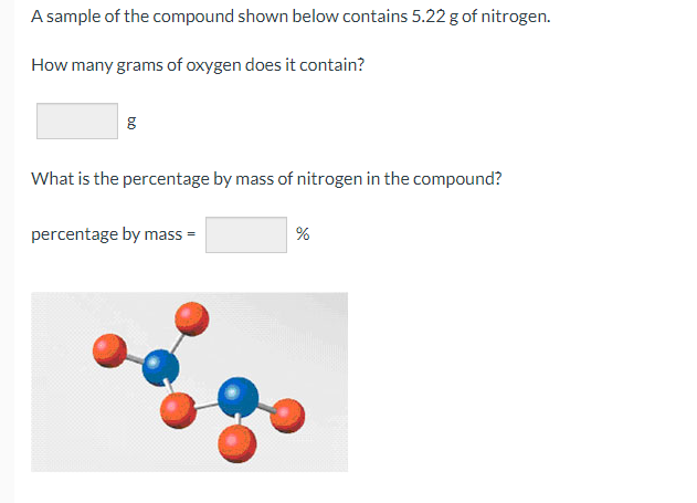 A sample of the compound shown below contains 5.22 g of nitrogen.
How many grams of oxygen does it contain?
What is the percentage by mass of nitrogen in the compound?
percentage by mass
