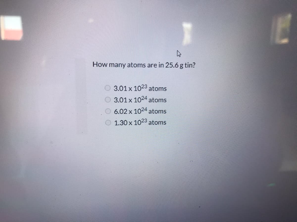 How many atoms are in 25.6 g tin?
3.01x 1023 atoms
3.01 x 1024 atoms
6.02 x 1024 atoms
1.30 x 1023 atoms
