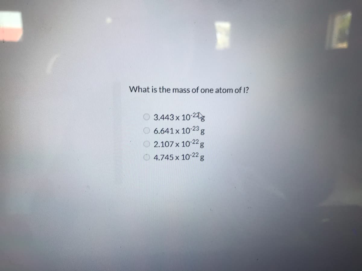 What is the mass of one atom of 1?
3.443 x 10 24g
6.641 x 10-23
8,
2.107 x 10-22 g
4.745 x 10-22g

