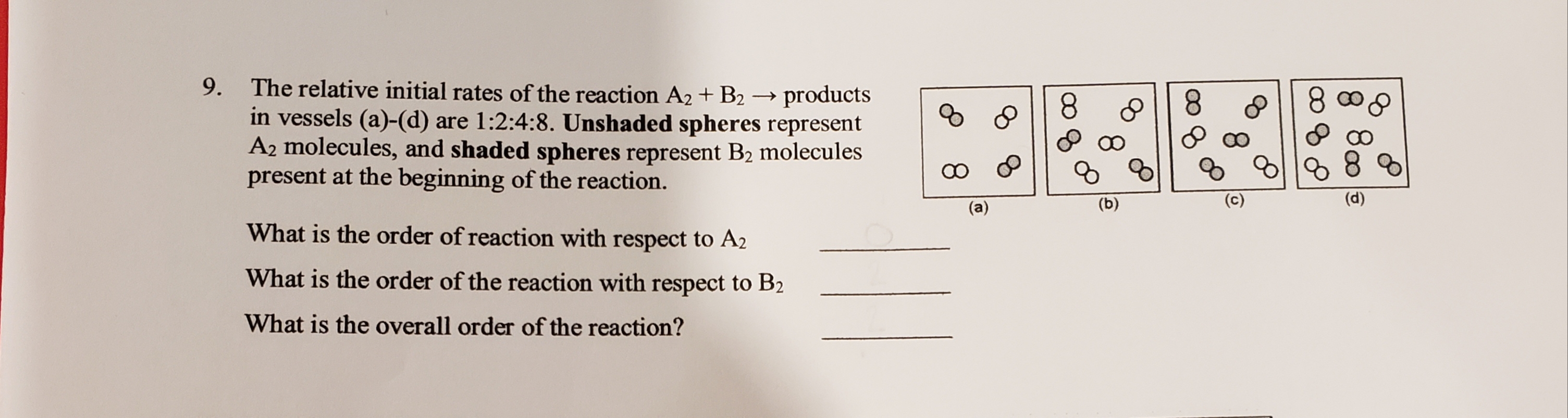 The relative initial rates of the reaction A2 + B2 → products
in vessels (a)-(d) are 1:2:4:8. Unshaded spheres represent
A2 molecules, and shaded spheres represent B2 molecules
present at the beginning of the reaction.
9.
8.
8.
of
(b)
(c)
(d)
What is the order of reaction with respect to A2
What is the order of the reaction with respect to B2
What is the overall order of the reaction?
