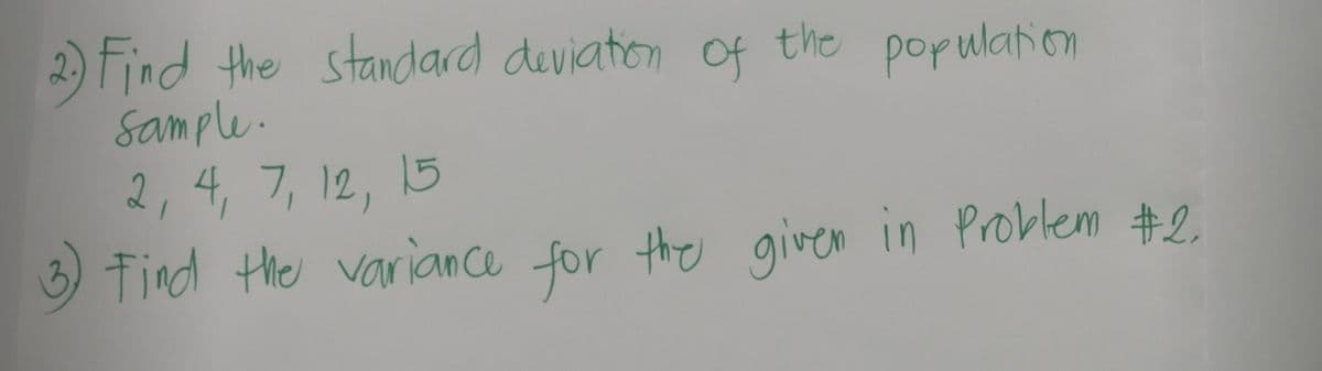 2) Find the standard deviation of the population
sample.
2, 4, 7, 12, 15
Find the variance for the given in Problem #2.