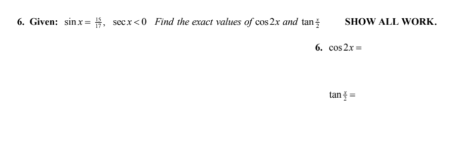 6. Given: sinx= #, secx<0 Find the exact values of cos 2x and tan
SHOW ALL WORK.
6. cos 2x =
tan =
