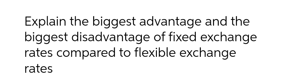 Explain the biggest advantage and the
biggest disadvantage of fixed exchange
rates compared to flexible exchange
rates
