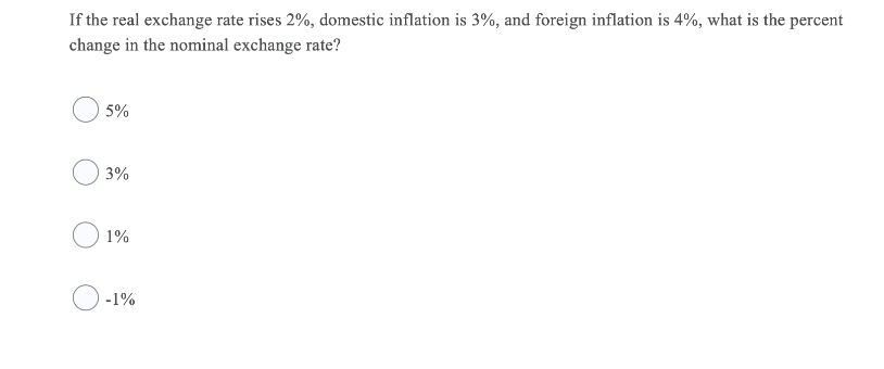 If the real exchange rate rises 2%, domestic inflation is 3%, and foreign inflation is 4%, what is the percent
change in the nominal exchange rate?
5%
3%
1%
-1%
