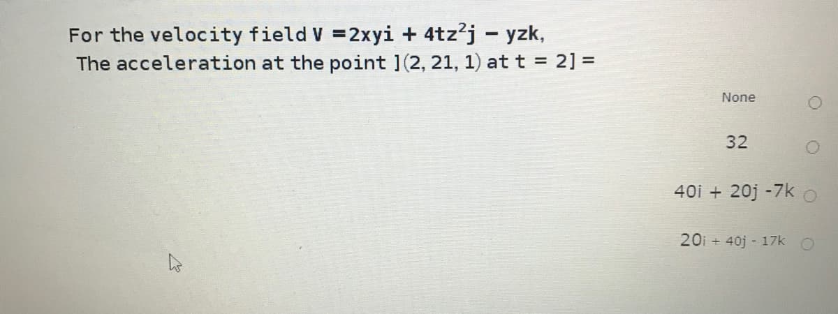 For the velocity field V =2xyi + 4tz?j – yzk,
The acceleration at the point ](2, 21, 1) att = 2] =
None
32
40i + 20j -7k
20i + 40j - 17k
