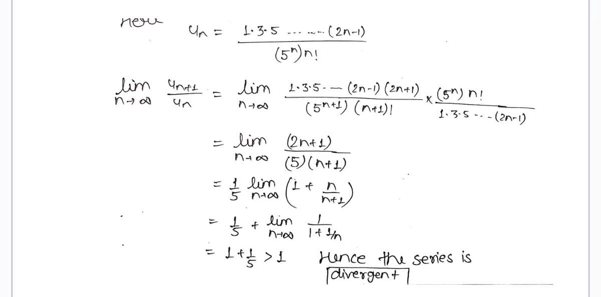 не
Un=
lim unti
na
=
1.3.5
lim
844
(5")n!
lim
5 no
} +
= lim (2n+1)
n=∞
-(2n-1)
1.3.5-- (2n-1) (2n+1)
(5+1)(n+1)!
(5)(n+1)
(1 + A₂)
1 + 1 > 1
lim
n+∞ 1+1/n
It sh
·x (5^) n!
1.3-5--- - (2n-1)
Hence the series is
[divergen+]