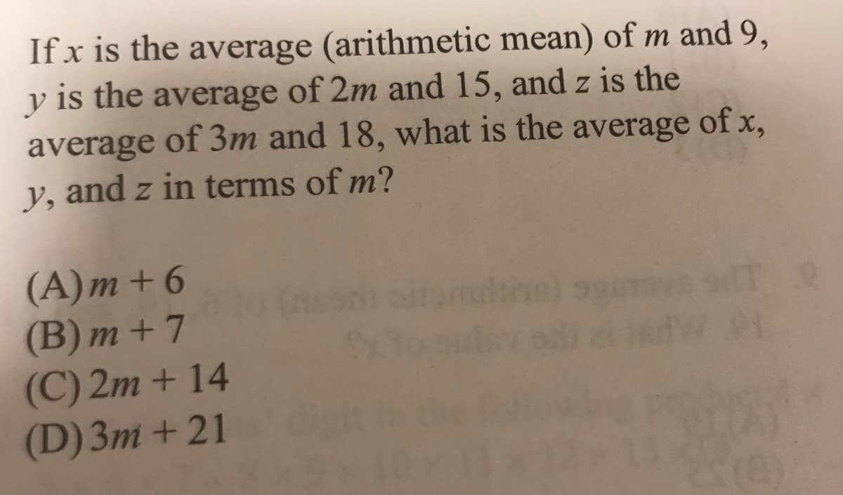 If x is the average (arithmetic mean) of m and 9,
y is the average of 2m and 15, and z is the
average of 3m and 18, what is the average of x,
y, and z in terms of m?
(A)m + 6
(B) m + 7
(C) 2m + 14
(D) 3m +21
