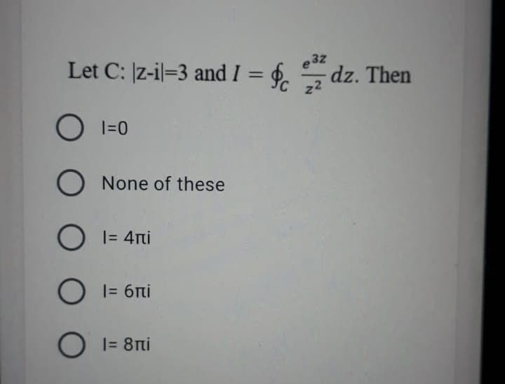 Let C: z-il=3 and I = $.
z2
e32
-dz. Then
%3D
O I=0
None of these
|= 4ri
O I= 6ni
O I= 8ni
